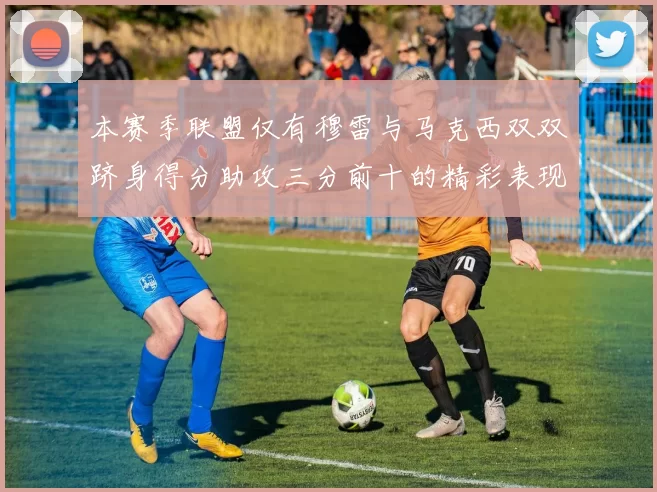 本赛季联盟仅有穆雷与马克西双双跻身得分助攻三分前十的精彩表现