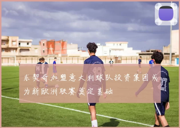 东契奇加盟意大利球队投资集团或为新欧洲联赛奠定基础