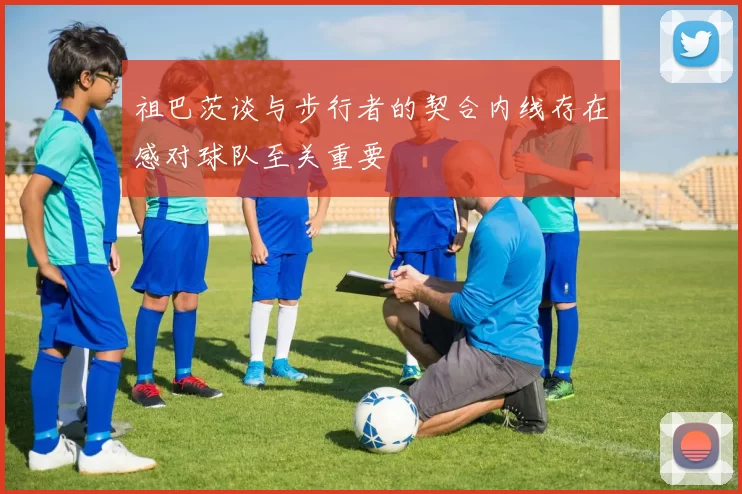 祖巴茨谈与步行者的契合内线存在感对球队至关重要