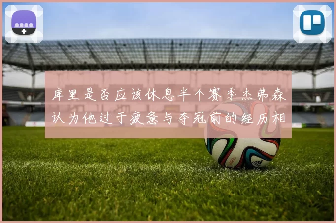 库里是否应该休息半个赛季杰弗森认为他过于疲惫与夺冠前的经历相似