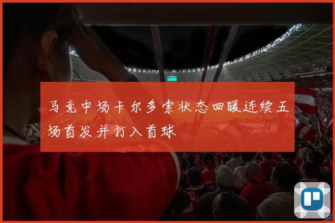 马竞中场卡尔多索状态回暖连续五场首发并打入首球