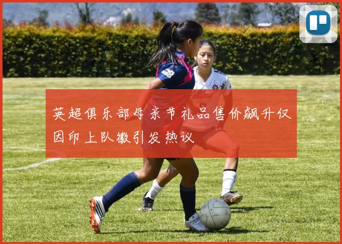 英超俱乐部母亲节礼品售价飙升仅因印上队徽引发热议