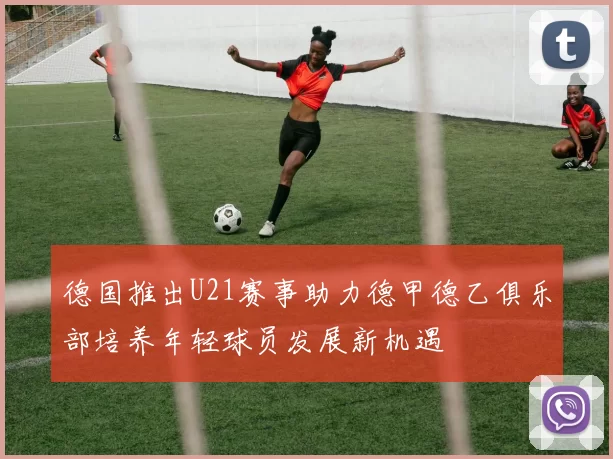 德国推出U21赛事助力德甲德乙俱乐部培养年轻球员发展新机遇