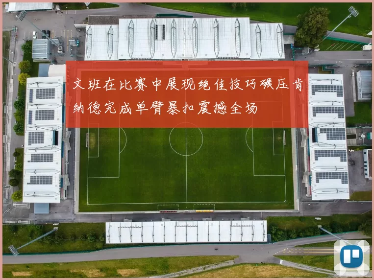文班在比赛中展现绝佳技巧碾压肯纳德完成单臂暴扣震撼全场