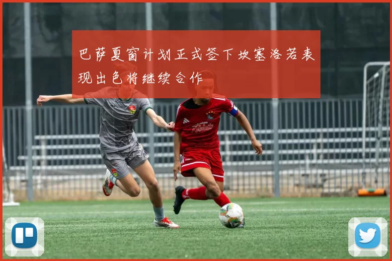 巴萨夏窗计划正式签下坎塞洛若表现出色将继续合作
