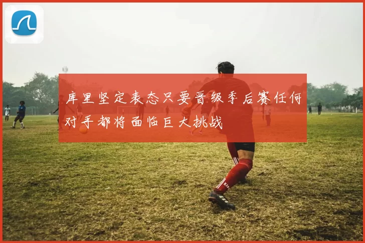 库里坚定表态只要晋级季后赛任何对手都将面临巨大挑战