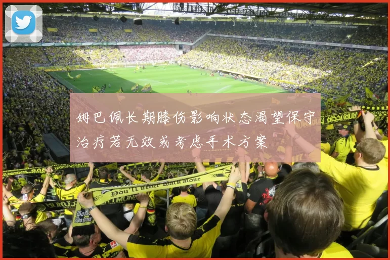 姆巴佩长期膝伤影响状态渴望保守治疗若无效或考虑手术方案
