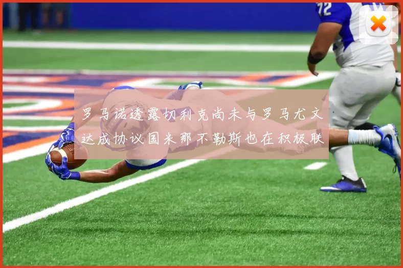 罗马诺透露切利克尚未与罗马尤文达成协议国米那不勒斯也在积极联系