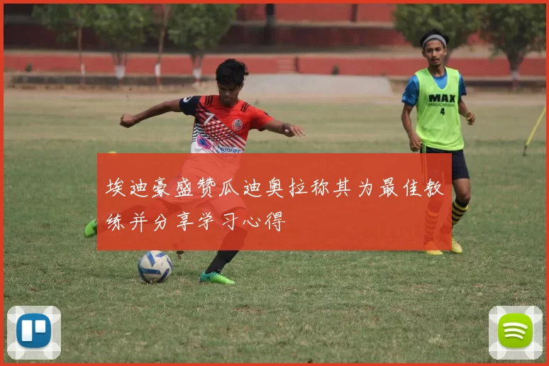 埃迪豪盛赞瓜迪奥拉称其为最佳教练并分享学习心得