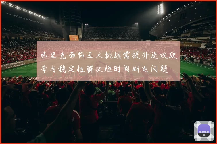 弗里克面临五大挑战需提升进攻效率与稳定性解决短时间断电问题
