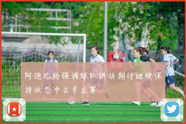 阿德巴约强调球队拼劲期待继续保持状态冲击季后赛