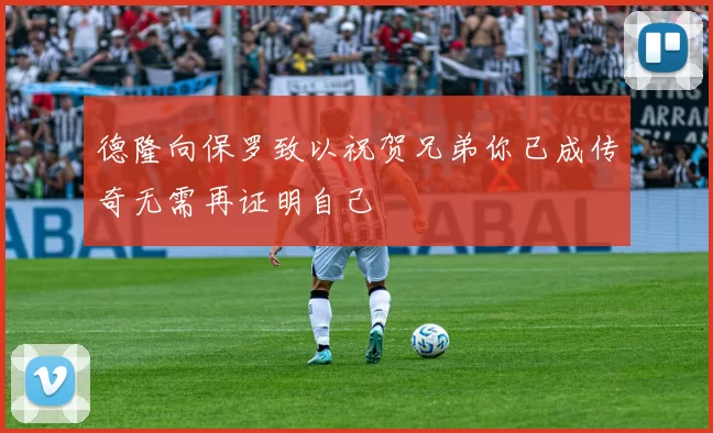 德隆向保罗致以祝贺兄弟你已成传奇无需再证明自己