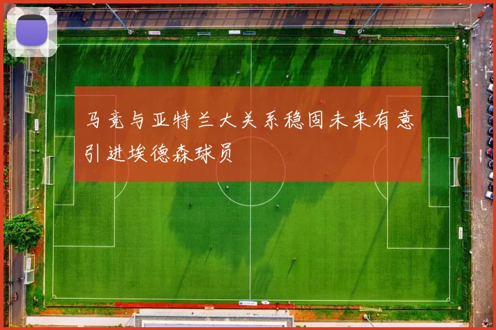 马竞与亚特兰大关系稳固未来有意引进埃德森球员