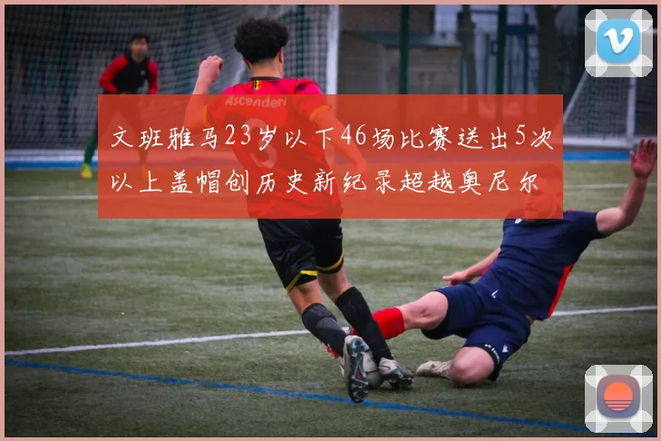 文班雅马23岁以下46场比赛送出5次以上盖帽创历史新纪录超越奥尼尔