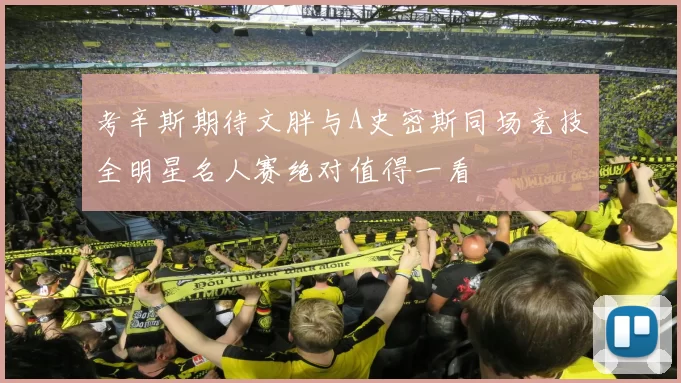 考辛斯期待文胖与A史密斯同场竞技全明星名人赛绝对值得一看