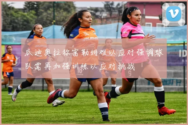 瓜迪奥拉称富勒姆难以应对强调球队需再加强训练以应对挑战