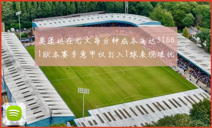 奥蓬达在尤文每分钟成本高达51661欧本赛季意甲仅打入1球表现堪忧