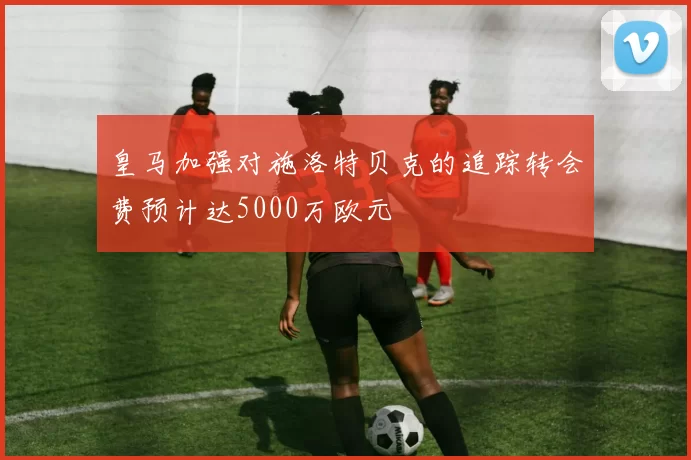 皇马加强对施洛特贝克的追踪转会费预计达5000万欧元
