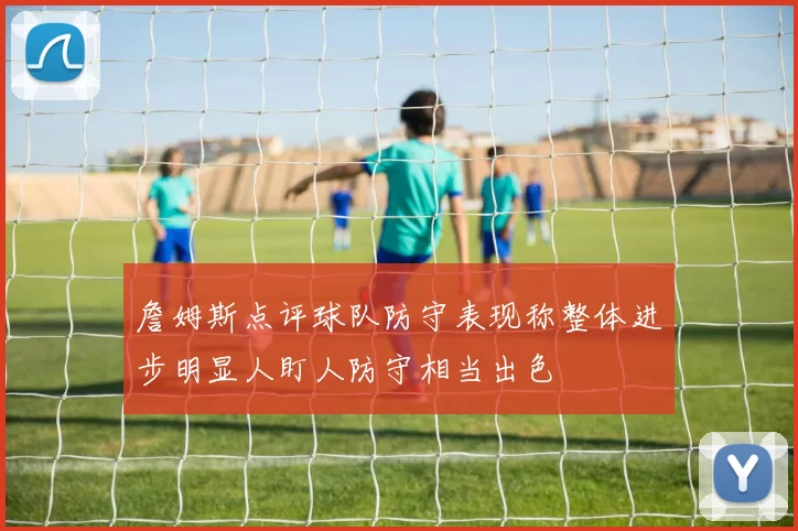 詹姆斯点评球队防守表现称整体进步明显人盯人防守相当出色
