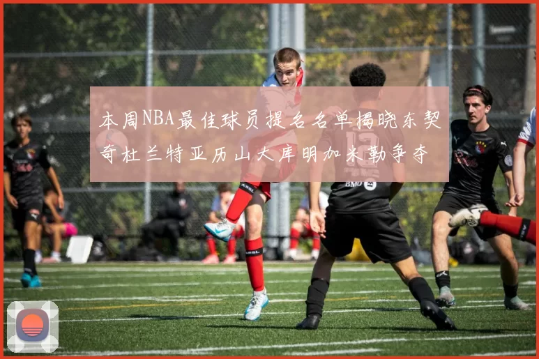 本周NBA最佳球员提名名单揭晓东契奇杜兰特亚历山大库明加米勒争夺荣誉