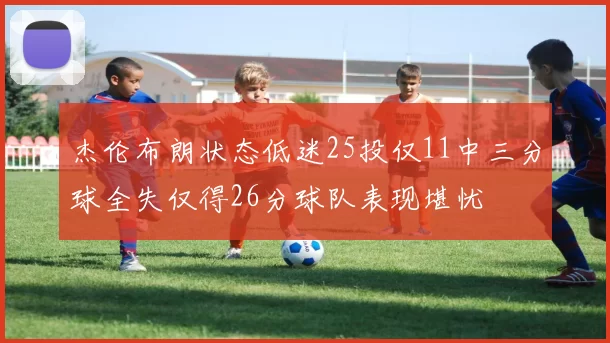 杰伦布朗状态低迷25投仅11中三分球全失仅得26分球队表现堪忧